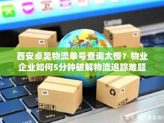 西安卓昊物流单号查询太慢？物业企业如何5分钟破解物流追踪难题