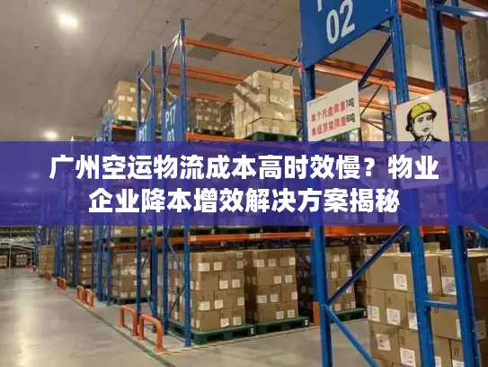 广州空运物流成本高时效慢？物业企业降本增效解决方案揭秘