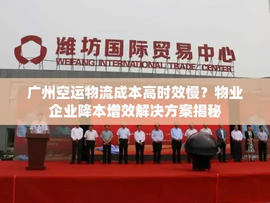 广州空运物流成本高时效慢？物业企业降本增效解决方案揭秘