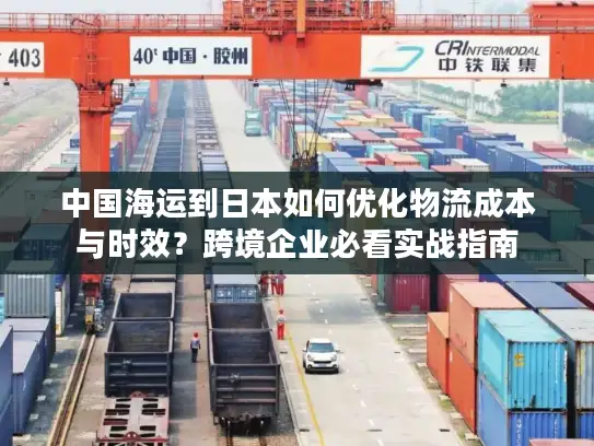 中国海运到日本如何优化物流成本与时效？跨境企业必看实战指南