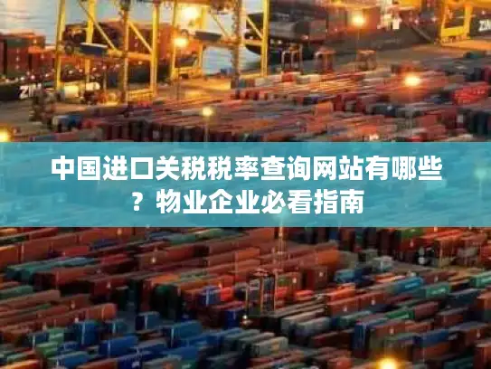中国进口关税税率查询网站有哪些？物业企业必看指南