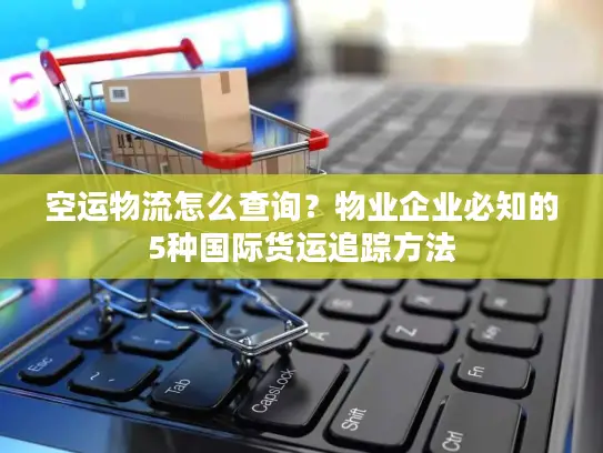 空运物流怎么查询？物业企业必知的5种国际货运追踪方法