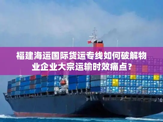 福建海运国际货运专线如何破解物业企业大宗运输时效痛点？