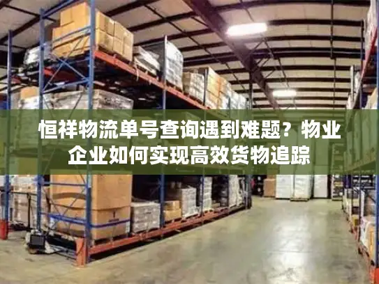 恒祥物流单号查询遇到难题？物业企业如何实现高效货物追踪