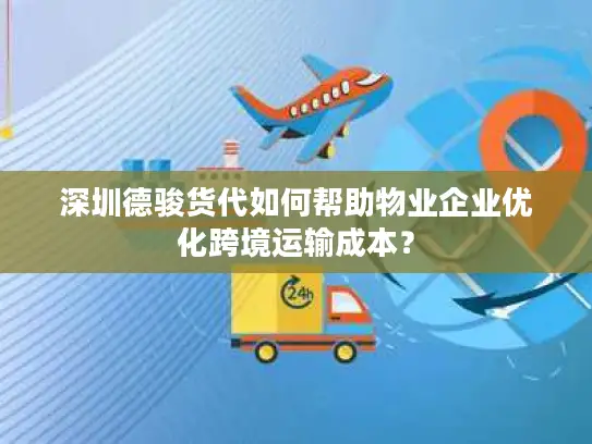 深圳德骏货代如何帮助物业企业优化跨境运输成本？