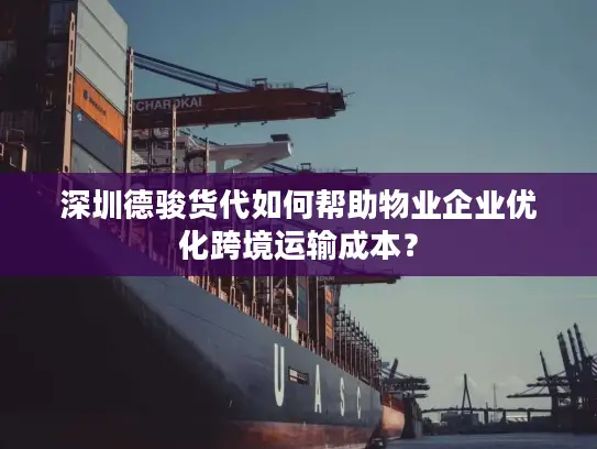 深圳德骏货代如何帮助物业企业优化跨境运输成本？
