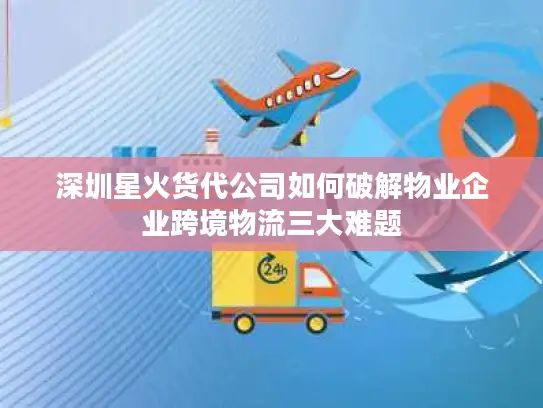 深圳星火货代公司如何破解物业企业跨境物流三大难题