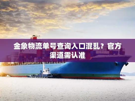 金象物流单号查询入口混乱？官方渠道需认准