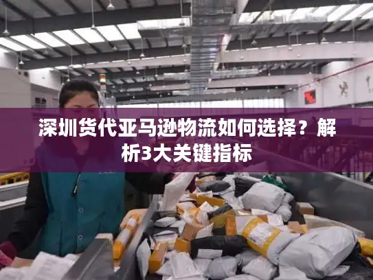 深圳货代亚马逊物流如何选择？解析3大关键指标