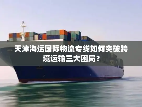 天津海运国际物流专线如何突破跨境运输三大困局？