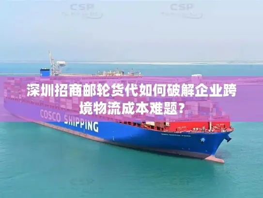 深圳招商邮轮货代如何破解企业跨境物流成本难题？