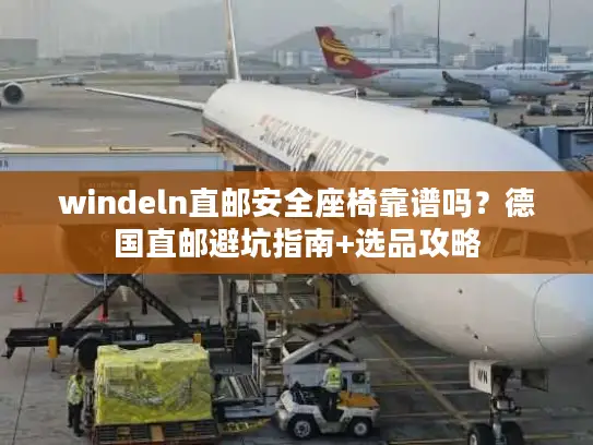 windeln直邮安全座椅靠谱吗？德国直邮避坑指南+选品攻略
