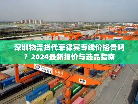深圳物流货代菲律宾专线价格贵吗？2024最新报价与选品指南
