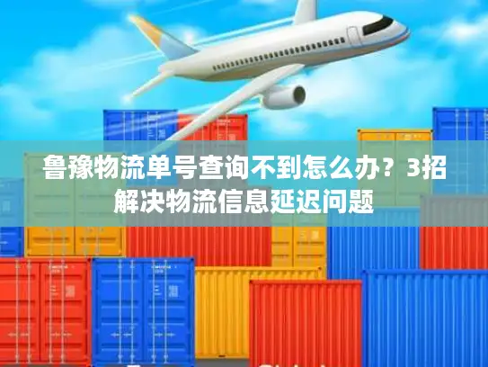 鲁豫物流单号查询不到怎么办？3招解决物流信息延迟问题