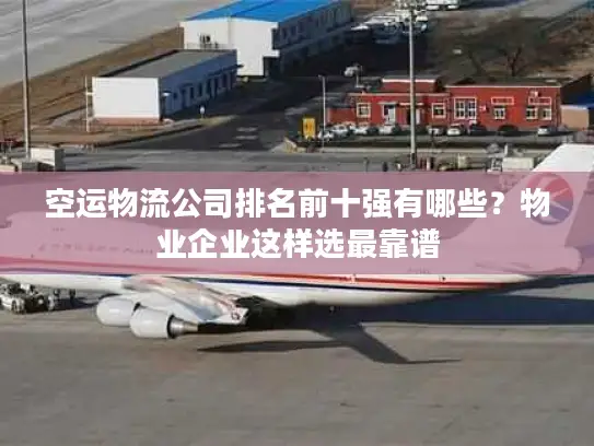 空运物流公司排名前十强有哪些？物业企业这样选最靠谱