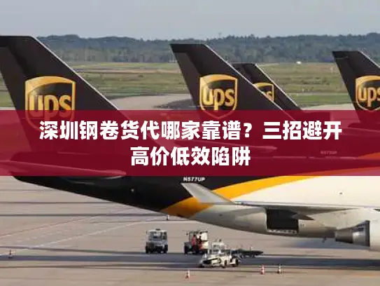 深圳钢卷货代哪家靠谱？三招避开高价低效陷阱