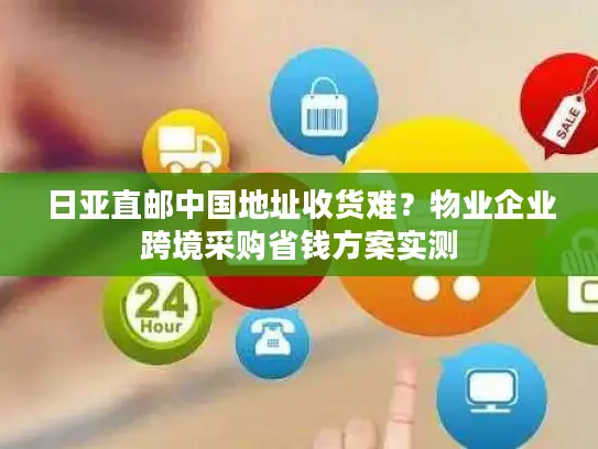 日亚直邮中国地址收货难？物业企业跨境采购省钱方案实测
