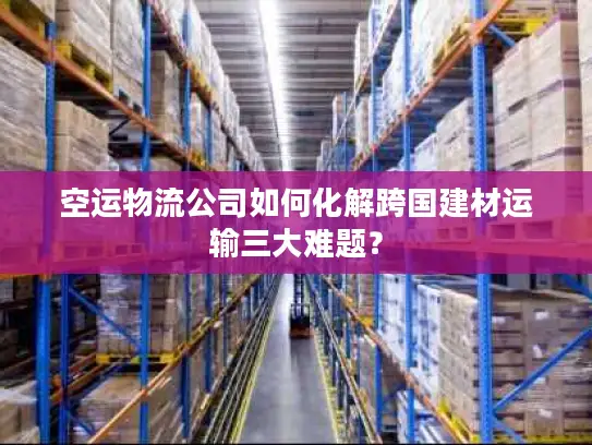 空运物流公司如何化解跨国建材运输三大难题？