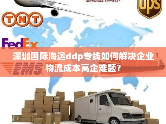 深圳国际海运ddp专线如何解决企业物流成本高企难题？