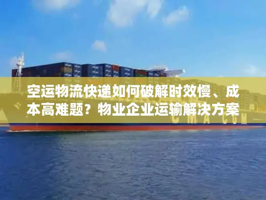空运物流快递如何破解时效慢、成本高难题？物业企业运输解决方案全解析