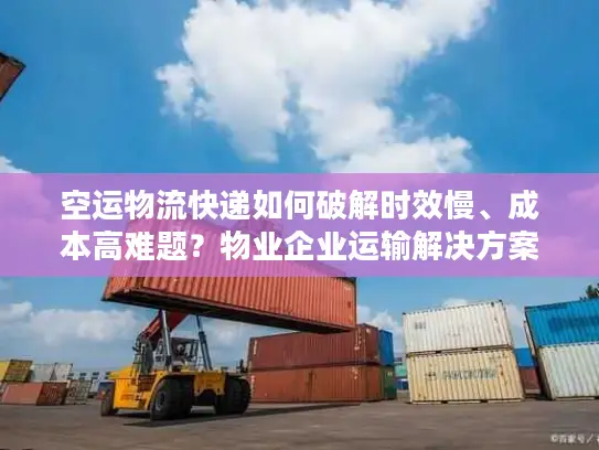 空运物流快递如何破解时效慢、成本高难题？物业企业运输解决方案全解析