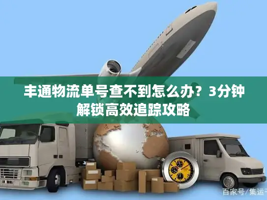 丰通物流单号查不到怎么办？3分钟解锁高效追踪攻略