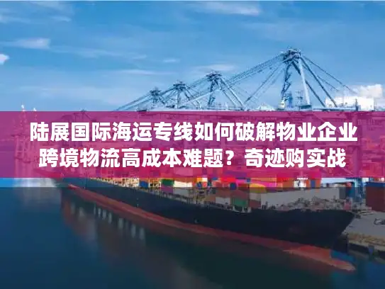 陆展国际海运专线如何破解物业企业跨境物流高成本难题？奇迹购实战指南