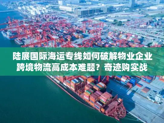 陆展国际海运专线如何破解物业企业跨境物流高成本难题？奇迹购实战指南