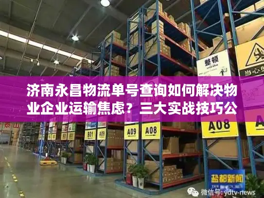 济南永昌物流单号查询如何解决物业企业运输焦虑？三大实战技巧公开