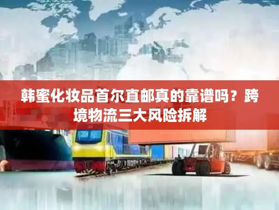 韩蜜化妆品首尔直邮真的靠谱吗？跨境物流三大风险拆解