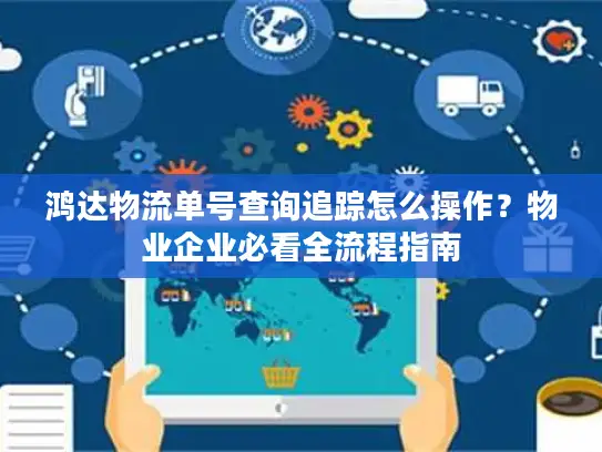 鸿达物流单号查询追踪怎么操作？物业企业必看全流程指南