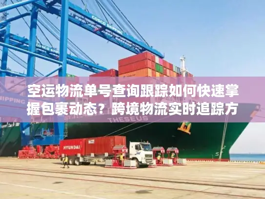 空运物流单号查询跟踪如何快速掌握包裹动态？跨境物流实时追踪方案解析