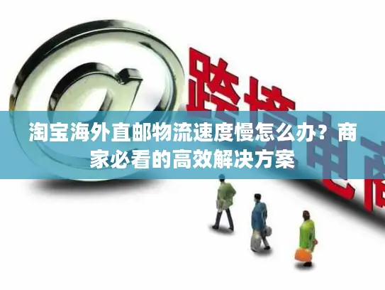 淘宝海外直邮物流速度慢怎么办？商家必看的高效解决方案