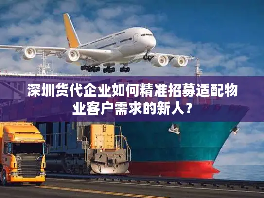 深圳货代企业如何精准招募适配物业客户需求的新人？