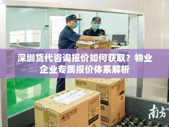 深圳货代咨询报价如何获取？物业企业专属报价体系解析