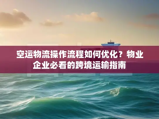 空运物流操作流程如何优化？物业企业必看的跨境运输指南