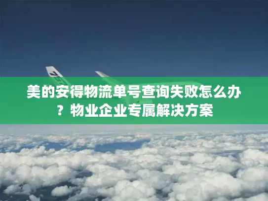 美的安得物流单号查询失败怎么办？物业企业专属解决方案