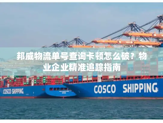 邦威物流单号查询卡顿怎么破？物业企业精准追踪指南