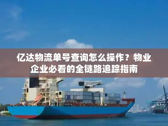 亿达物流单号查询怎么操作？物业企业必看的全链路追踪指南