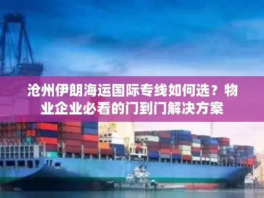 沧州伊朗海运国际专线如何选？物业企业必看的门到门解决方案