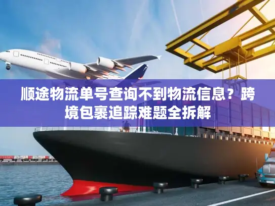 顺途物流单号查询不到物流信息？跨境包裹追踪难题全拆解