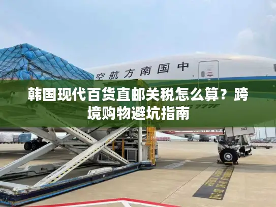 韩国现代百货直邮关税怎么算？跨境购物避坑指南