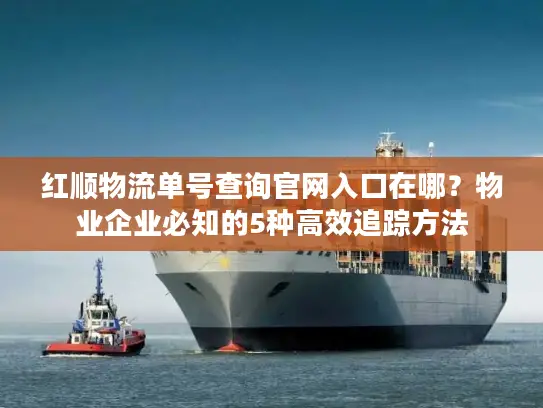 红顺物流单号查询官网入口在哪？物业企业必知的5种高效追踪方法