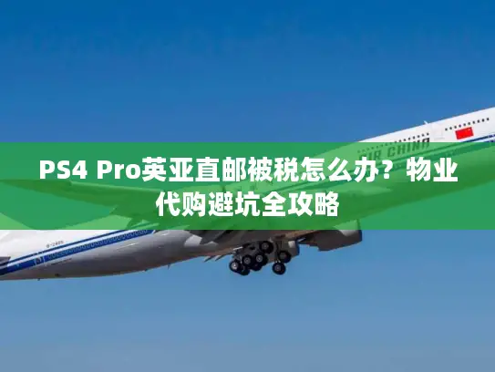 PS4 Pro英亚直邮被税怎么办？物业代购避坑全攻略