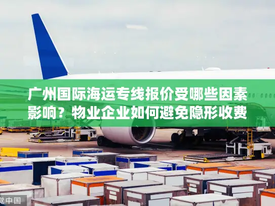 广州国际海运专线报价受哪些因素影响？物业企业如何避免隐形收费？