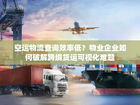 空运物流查询效率低？物业企业如何破解跨境货运可视化难题