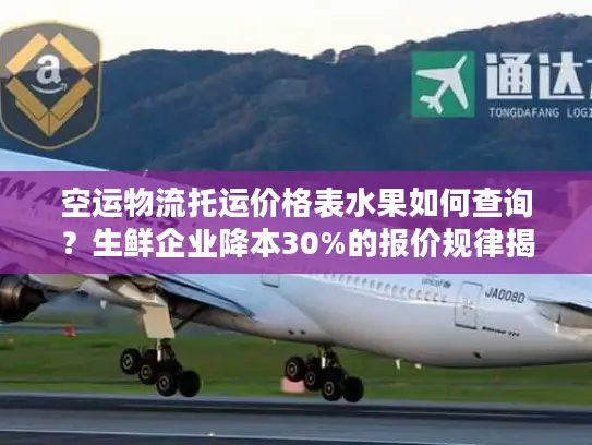 空运物流托运价格表水果如何查询？生鲜企业降本30%的报价规律揭秘