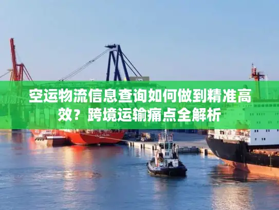 空运物流信息查询如何做到精准高效？跨境运输痛点全解析