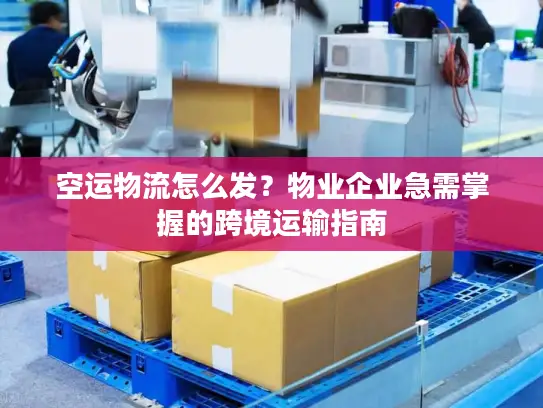 空运物流怎么发？物业企业急需掌握的跨境运输指南