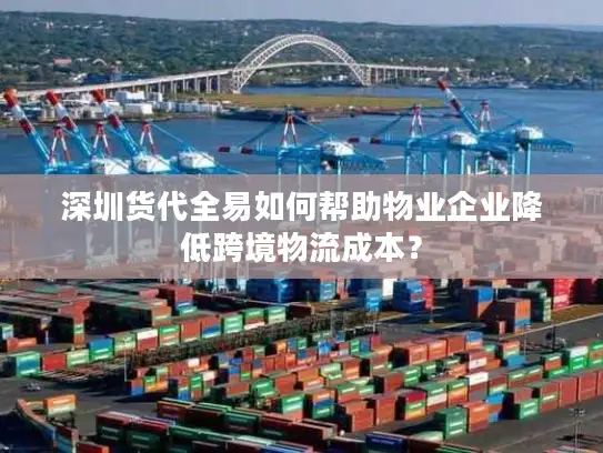 深圳货代全易如何帮助物业企业降低跨境物流成本？